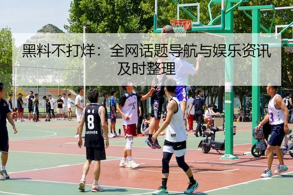 黑料不打烊：全网话题导航与娱乐资讯及时整理